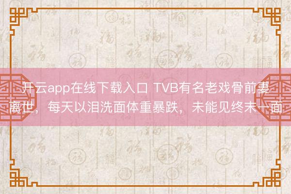 开云app在线下载入口 TVB有名老戏骨前妻离世,每天以泪洗面体重暴跌,未能见终末一面