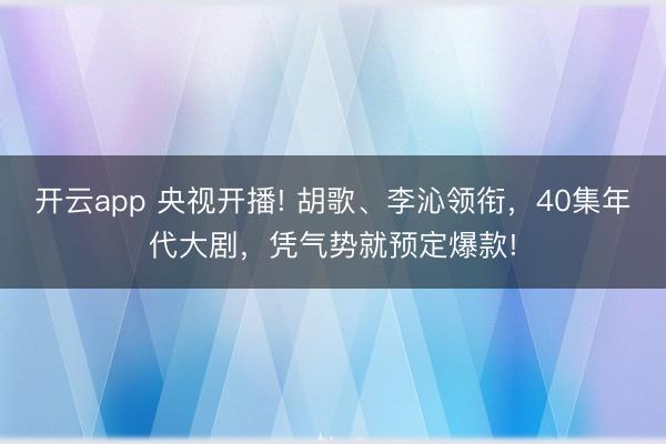 开云app 央视开播! 胡歌、李沁领衔，40集年代大剧，凭气势就预定爆款!