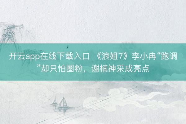 开云app在线下载入口 《浪姐7》李小冉“跑调”却只怕圈粉,谢楠神采成亮点