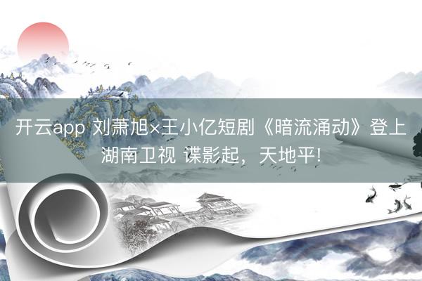 开云app 刘萧旭×王小亿短剧《暗流涌动》登上湖南卫视 谍影起,天地平!