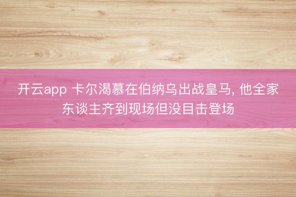 开云app 卡尔渴慕在伯纳乌出战皇马， 他全家东谈主齐到现场但没目击登场