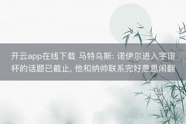 开云app在线下载 马特乌斯: 诺伊尔进入宇宙杯的话题已截止, 他和纳帅联系完好意思闹翻
