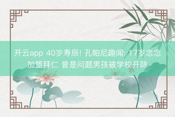 开云app 40岁寿辰! 孔帕尼趣闻: 17岁念念加盟拜仁 曾是问题男孩被学校开除