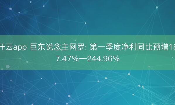 开云app 巨东说念主网罗: 第一季度净利同比预增187.47%—244.96%