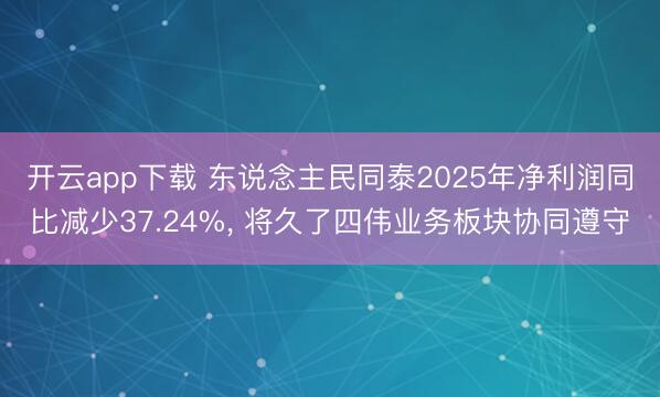 开云app下载 东说念主民同泰2025年净利润同比减少37.24%， 将久了四伟业务板块协同遵守