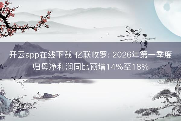 开云app在线下载 亿联收罗: 2026年第一季度归母净利润同比预增14%至18%