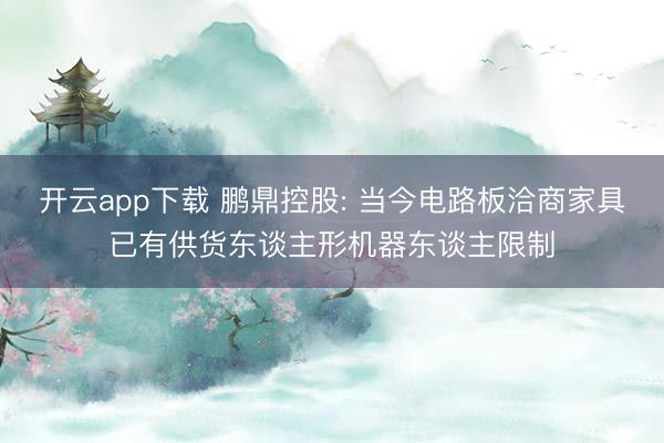 开云app下载 鹏鼎控股: 当今电路板洽商家具已有供货东谈主形机器东谈主限制