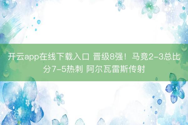 开云app在线下载入口 晋级8强！马竞2-3总比分7-5热刺 阿尔瓦雷斯传射
