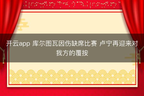 开云app 库尔图瓦因伤缺席比赛 卢宁再迎来对我方的覆按