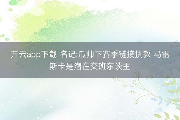 开云app下载 名记:瓜帅下赛季链接执教 马雷斯卡是潜在交班东谈主