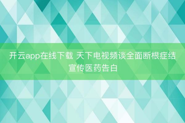 开云app在线下载 天下电视频谈全面断根症结宣传医药告白