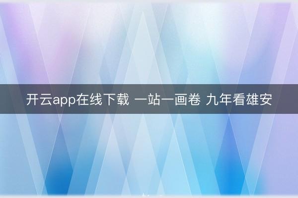 开云app在线下载 一站一画卷 九年看雄安