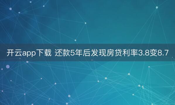 开云app下载 还款5年后发现房贷利率3.8变8.7