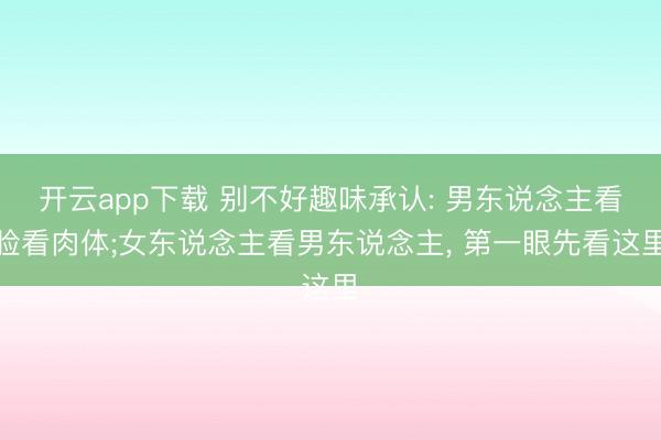 开云app下载 别不好趣味承认: 男东说念主看脸看肉体;女东说念主看男东说念主， 第一眼先看这里