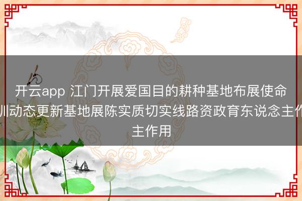 开云app 江门开展爱国目的耕种基地布展使命培训动态更新基地展陈实质切实线路资政育东说念主作用
