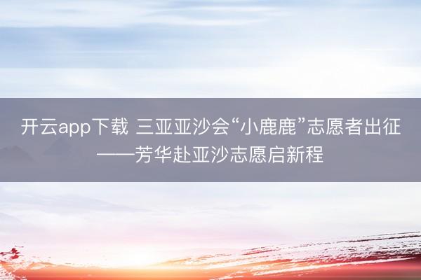 开云app下载 三亚亚沙会“小鹿鹿”志愿者出征——芳华赴亚沙志愿启新程
