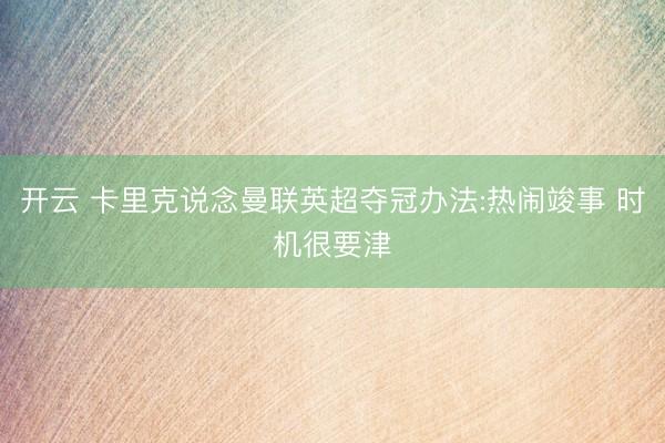 开云 卡里克说念曼联英超夺冠办法:热闹竣事 时机很要津