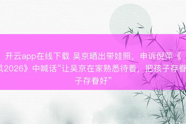 开云app在线下载 吴京晒出带娃照，申诉倪萍《乘风2026》中喊话“让吴京在家熟悉待着，把孩子存眷好”