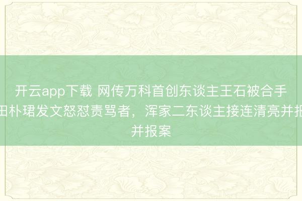 开云app下载 网传万科首创东谈主王石被合手,田朴珺发文怒怼责骂者,浑家二东谈主接连清亮并报案