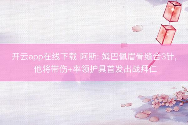 开云app在线下载 阿斯: 姆巴佩眉骨缝合3针, 他将带伤+率领护具首发出战拜仁