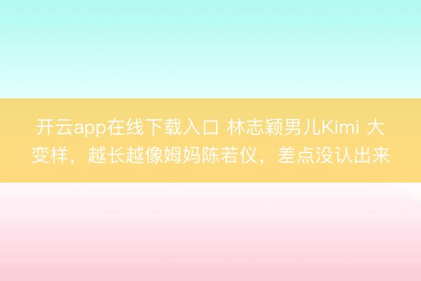 开云app在线下载入口 林志颖男儿Kimi 大变样，越长越像姆妈陈若仪，差点没认出来