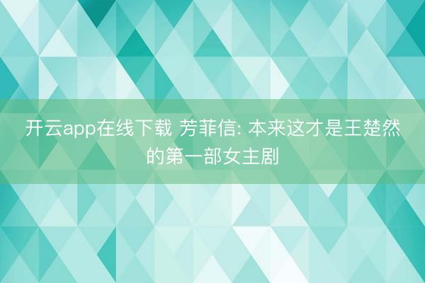 开云app在线下载 芳菲信: 本来这才是王楚然的第一部女主剧