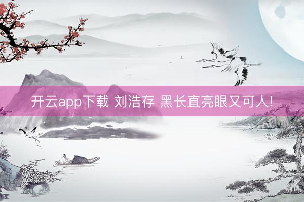开云app下载 刘浩存 黑长直亮眼又可人!