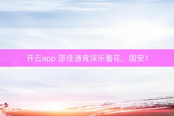 开云app 邵佳通宵深乐着花，国安1