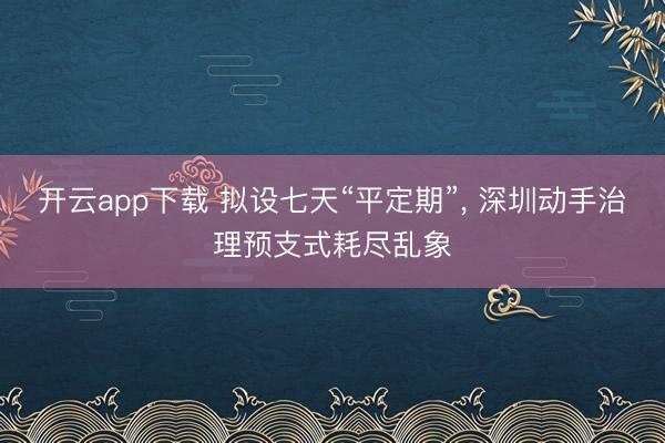 开云app下载 拟设七天“平定期”， 深圳动手治理预支式耗尽乱象