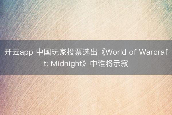 开云app 中国玩家投票选出《World of Warcraft: Midnight》中谁将示寂