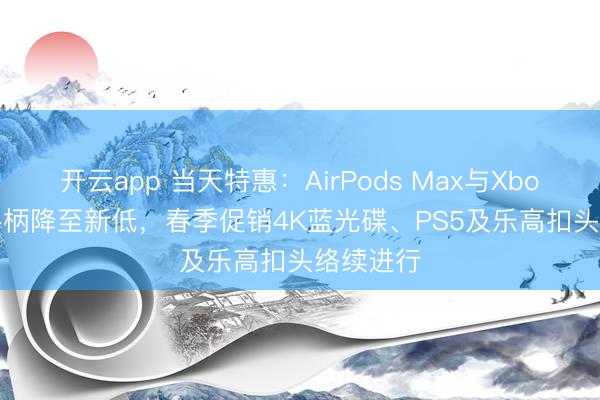 开云app 当天特惠:AirPods Max与Xbox Core手柄降至新低,春季促销4K蓝光碟、PS5及乐高扣头络续进行