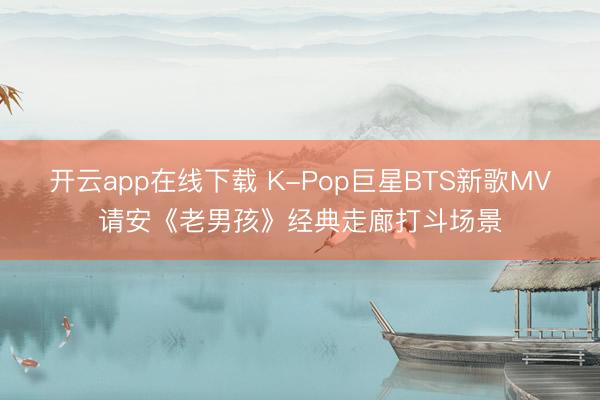 开云app在线下载 K-Pop巨星BTS新歌MV请安《老男孩》经典走廊打斗场景
