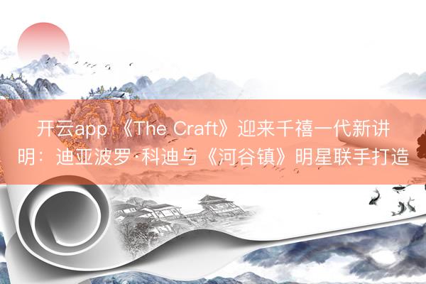 开云app 《The Craft》迎来千禧一代新讲明：迪亚波罗·科迪与《河谷镇》明星联手打造