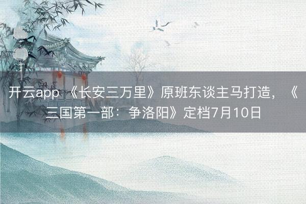 开云app 《长安三万里》原班东谈主马打造，《三国第一部：争洛阳》定档7月10日