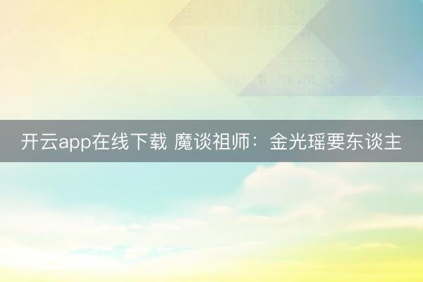 开云app在线下载 魔谈祖师：金光瑶要东谈主