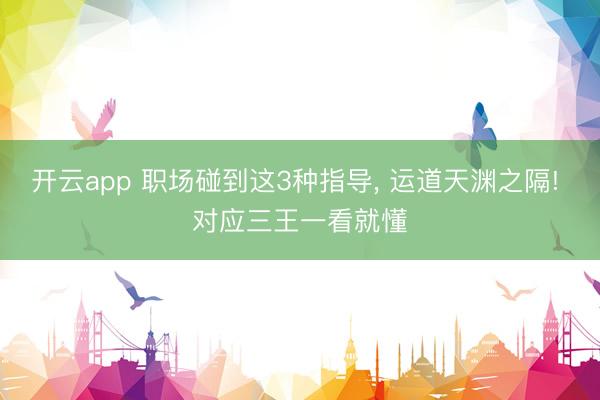 开云app 职场碰到这3种指导， 运道天渊之隔! 对应三王一看就懂