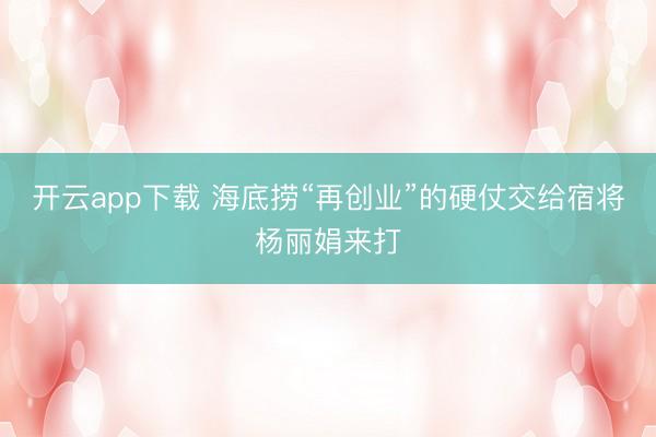 开云app下载 海底捞“再创业”的硬仗交给宿将杨丽娟来打