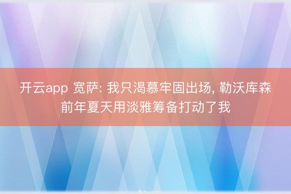开云app 宽萨: 我只渴慕牢固出场， 勒沃库森前年夏天用淡雅筹备打动了我