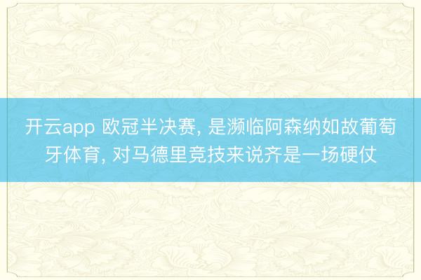 开云app 欧冠半决赛, 是濒临阿森纳如故葡萄牙体育, 对马德里竞技来说齐是一场硬仗