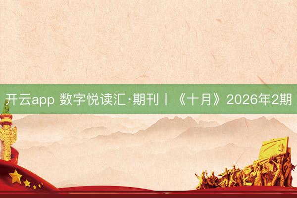 开云app 数字悦读汇·期刊丨《十月》2026年2期