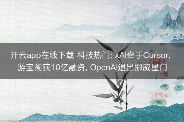开云app在线下载 科技热门: xAI牵手Cursor， 游宝阁获10亿融资， OpenAI退出挪威星门