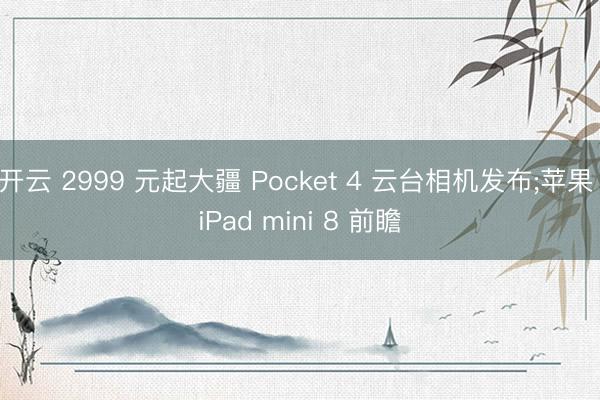 开云 2999 元起大疆 Pocket 4 云台相机发布;苹果 iPad mini 8 前瞻