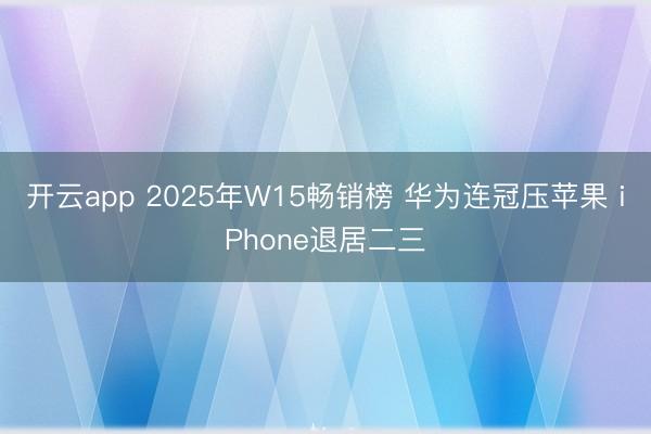 开云app 2025年W15畅销榜 华为连冠压苹果 iPhone退居二三