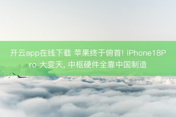 开云app在线下载 苹果终于俯首! iPhone18Pro 大变天， 中枢硬件全靠中国制造