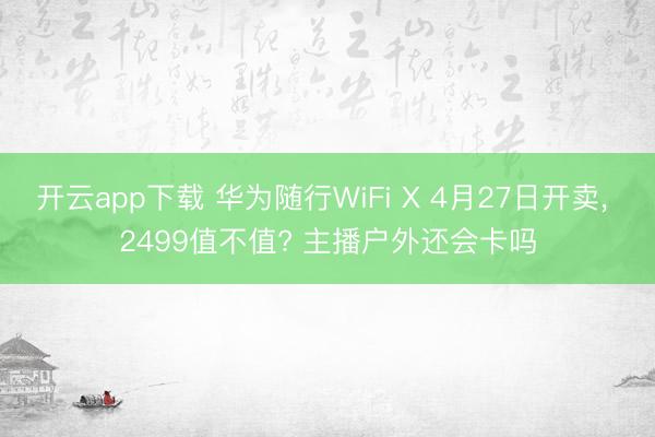 开云app下载 华为随行WiFi X 4月27日开卖， 2499值不值? 主播户外还会卡吗