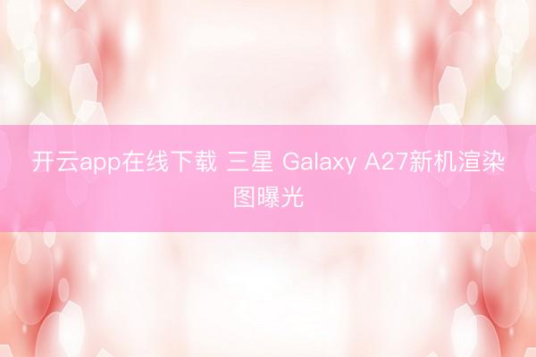 开云app在线下载 三星 Galaxy A27新机渲染图曝光