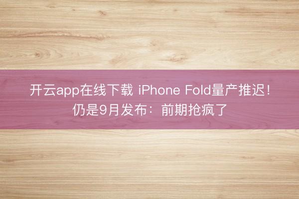 开云app在线下载 iPhone Fold量产推迟！仍是9月发布：前期抢疯了