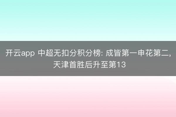 开云app 中超无扣分积分榜: 成皆第一申花第二， 天津首胜后升至第13