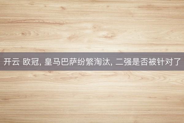 开云 欧冠， 皇马巴萨纷繁淘汰， 二强是否被针对了