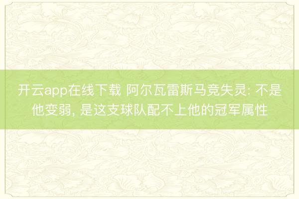 开云app在线下载 阿尔瓦雷斯马竞失灵: 不是他变弱， 是这支球队配不上他的冠军属性